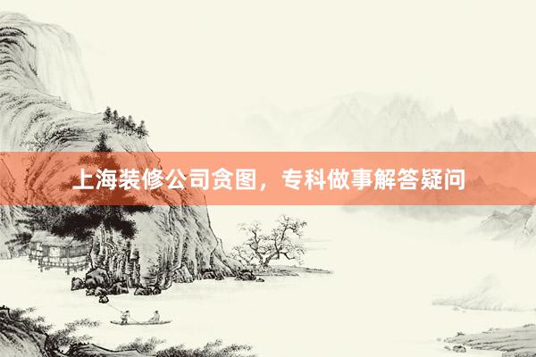 上海装修公司贪图，专科做事解答疑问