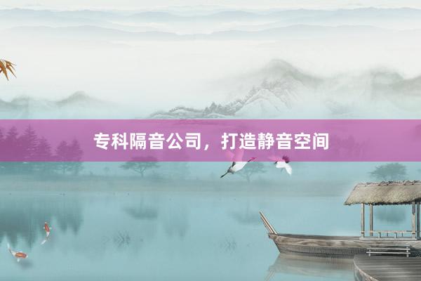 专科隔音公司，打造静音空间