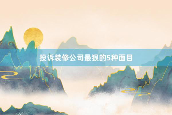 投诉装修公司最狠的5种面目